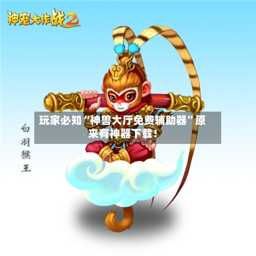 玩家必知“神兽大厅免费辅助器”原来有神器下载！-第2张图片