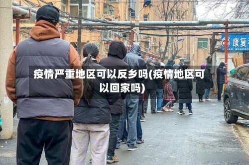 疫情严重地区可以反乡吗(疫情地区可以回家吗)-第3张图片
