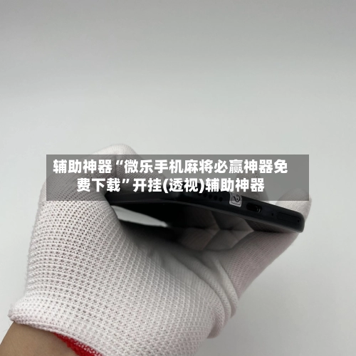 辅助神器“微乐手机麻将必赢神器免费下载”开挂(透视)辅助神器