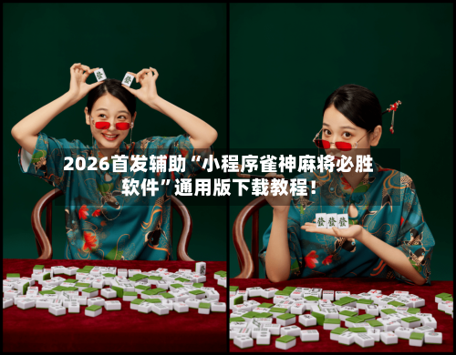 2026首发辅助“小程序雀神麻将必胜软件	”通用版下载教程！-第2张图片