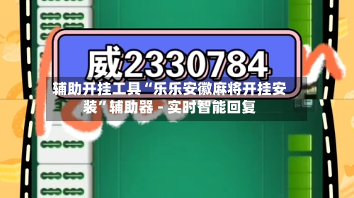 辅助开挂工具“乐乐安徽麻将开挂安装	”辅助器 - 实时智能回复-第2张图片