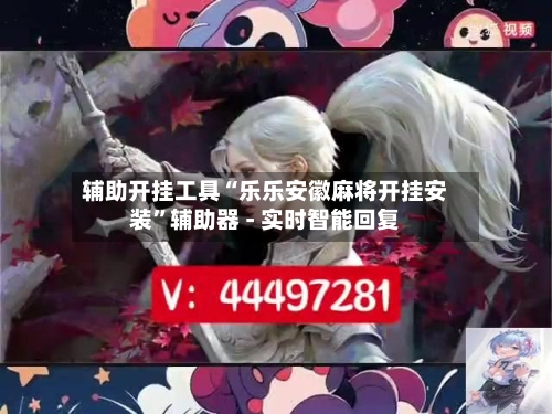 辅助开挂工具“乐乐安徽麻将开挂安装”辅助器 - 实时智能回复-第3张图片