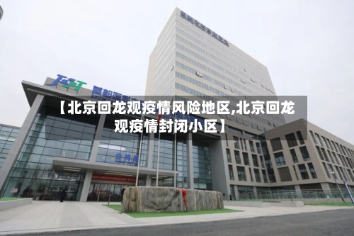 【北京回龙观疫情风险地区,北京回龙观疫情封闭小区】