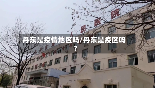 丹东是疫情地区吗/丹东是疫区吗?