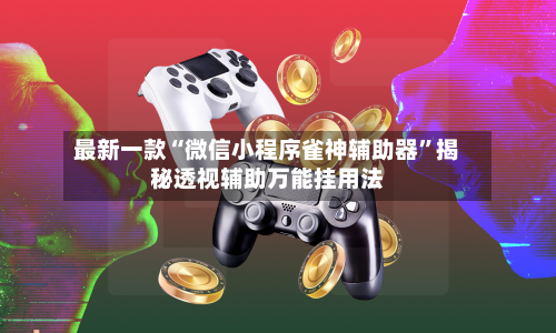 最新一款“微信小程序雀神辅助器”揭秘透视辅助万能挂用法