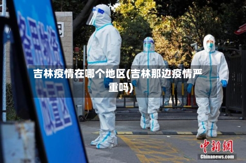 吉林疫情在哪个地区(吉林那边疫情严重吗)