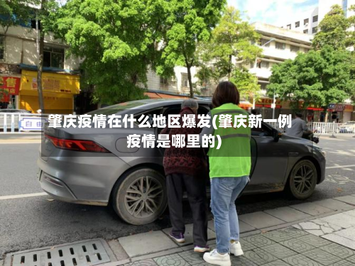 肇庆疫情在什么地区爆发(肇庆新一例疫情是哪里的)