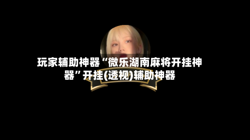 玩家辅助神器“微乐湖南麻将开挂神器”开挂(透视)辅助神器