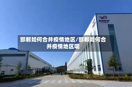 邯郸如何合并疫情地区/邯郸如何合并疫情地区呢-第2张图片