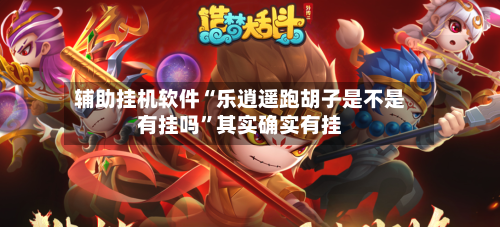 辅助挂机软件“乐逍遥跑胡子是不是有挂吗”其实确实有挂