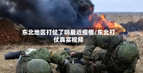 东北地区打仗了吗最近疫情/东北打仗真实视频