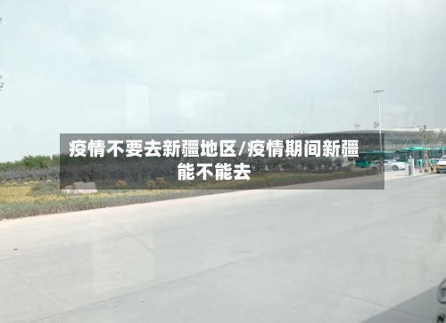 疫情不要去新疆地区/疫情期间新疆能不能去-第2张图片