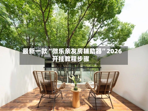 最新一款“微乐亲友房辅助器”2026开挂教程步骤