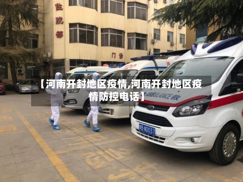 【河南开封地区疫情,河南开封地区疫情防控电话】-第2张图片