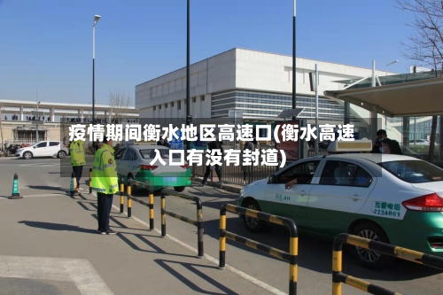 疫情期间衡水地区高速口(衡水高速入口有没有封道)-第2张图片