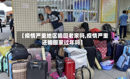 【疫情严重地区能回老家吗,疫情严重还能回家过年吗】-第3张图片