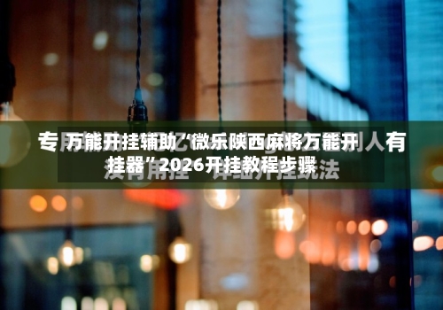 万能开挂辅助“微乐陕西麻将万能开挂器”2026开挂教程步骤-第3张图片