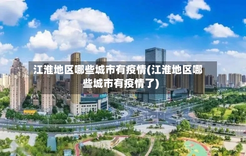 江淮地区哪些城市有疫情(江淮地区哪些城市有疫情了)