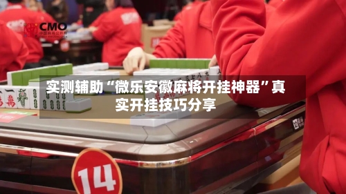 实测辅助“微乐安徽麻将开挂神器”真实开挂技巧分享