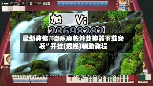 最新教你“微乐麻将外卦神器下载安装	”开挂(透视)辅助教程-第3张图片