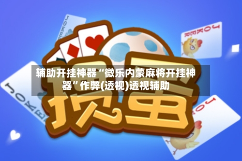 辅助开挂神器“微乐内蒙麻将开挂神器”作弊(透视)透视辅助