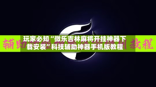 玩家必知“微乐吉林麻将开挂神器下载安装”科技辅助神器手机版教程