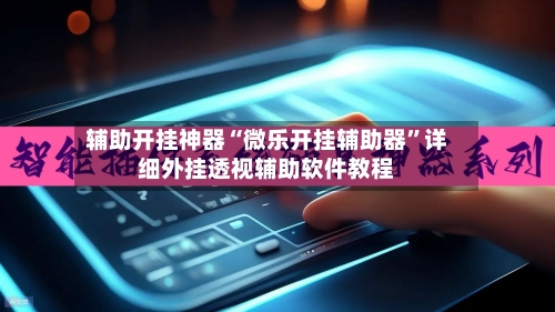 辅助开挂神器“微乐开挂辅助器”详细外挂透视辅助软件教程