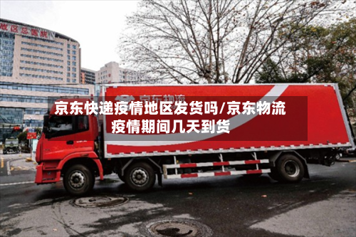 京东快递疫情地区发货吗/京东物流疫情期间几天到货-第2张图片