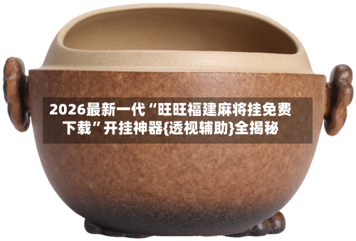 2026最新一代“旺旺福建麻将挂免费下载”开挂神器{透视辅助}全揭秘-第2张图片