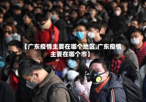 【广东疫情主要在哪个地区,广东疫情主要在哪个市】