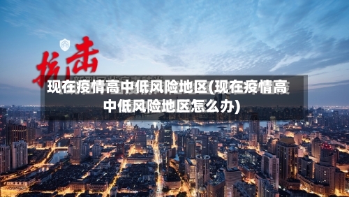 现在疫情高中低风险地区(现在疫情高中低风险地区怎么办)