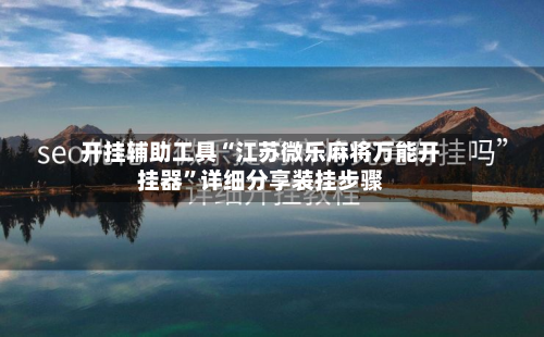 开挂辅助工具“江苏微乐麻将万能开挂器”详细分享装挂步骤-第3张图片