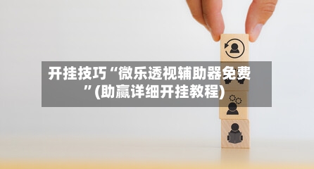 开挂技巧“微乐透视辅助器免费”(助赢详细开挂教程)-第2张图片