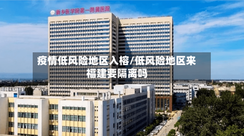 疫情低风险地区入榕/低风险地区来福建要隔离吗-第2张图片