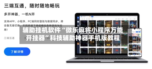 辅助挂机软件“微乐麻将小程序万能开挂器”科技辅助神器手机版教程-第3张图片