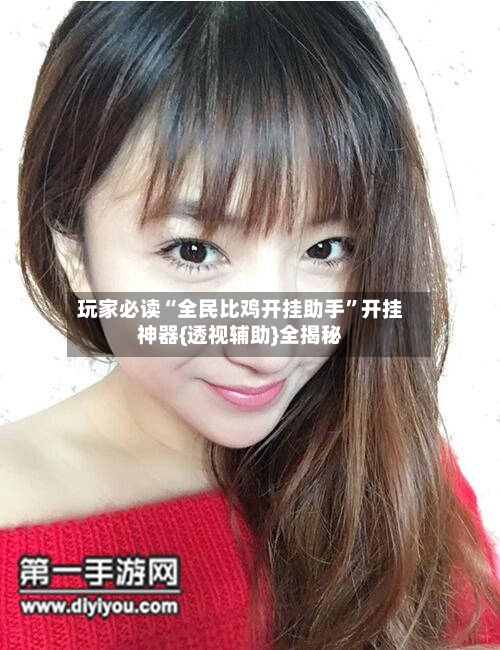 玩家必读“全民比鸡开挂助手”开挂神器{透视辅助}全揭秘