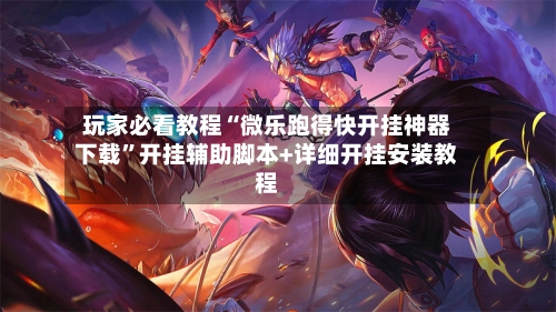 玩家必看教程“微乐跑得快开挂神器下载”开挂辅助脚本+详细开挂安装教程