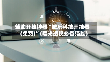 辅助开挂神器“微乐科技开挂器(免费)”(曝光透视必备猫腻)