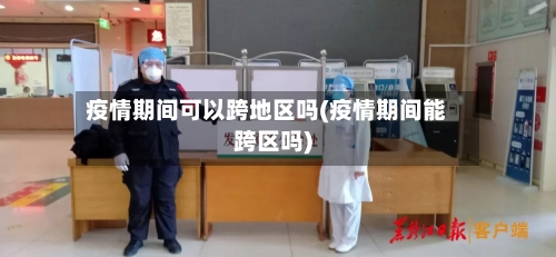 疫情期间可以跨地区吗(疫情期间能跨区吗)