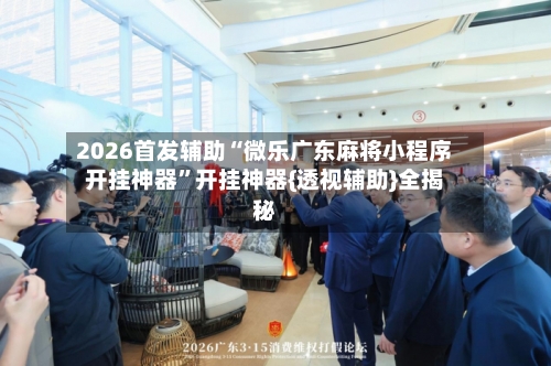 2026首发辅助“微乐广东麻将小程序开挂神器”开挂神器{透视辅助}全揭秘-第3张图片