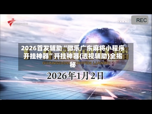 2026首发辅助“微乐广东麻将小程序开挂神器	”开挂神器{透视辅助}全揭秘-第2张图片