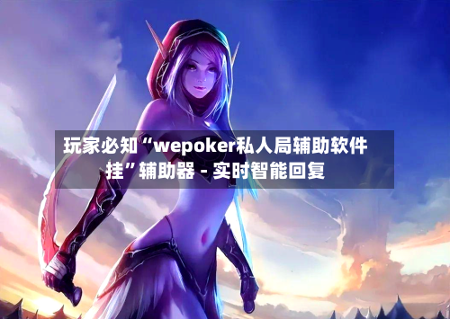 玩家必知“wepoker私人局辅助软件挂”辅助器 - 实时智能回复-第3张图片