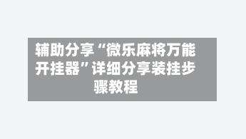 辅助分享“微乐麻将万能开挂器	”详细分享装挂步骤教程-第2张图片