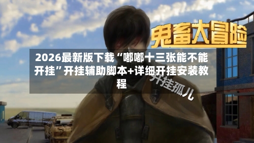 2026最新版下载“嘟嘟十三张能不能开挂”开挂辅助脚本+详细开挂安装教程-第3张图片