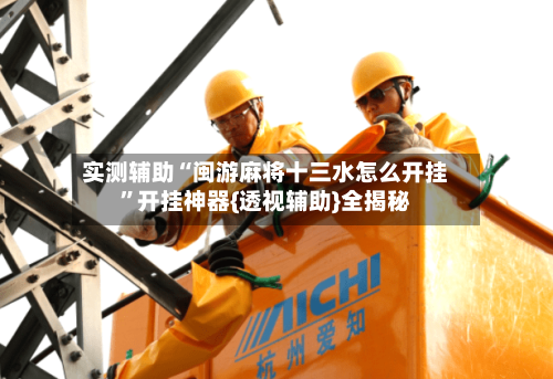 实测辅助“闽游麻将十三水怎么开挂”开挂神器{透视辅助}全揭秘-第2张图片