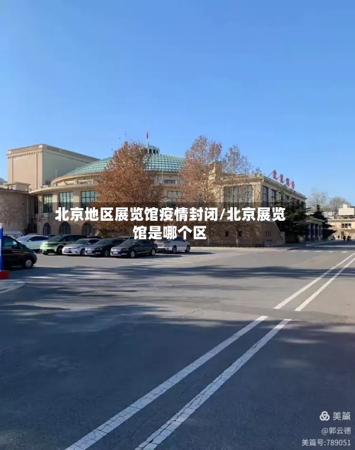北京地区展览馆疫情封闭/北京展览馆是哪个区