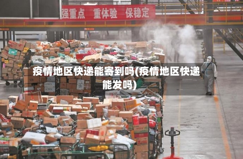 疫情地区快递能寄到吗(疫情地区快递能发吗)