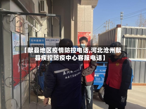 【献县地区疫情防控电话,河北沧州献县疾控防疫中心客服电话】