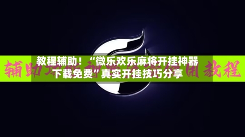 教程辅助！“微乐欢乐麻将开挂神器下载免费”真实开挂技巧分享-第3张图片