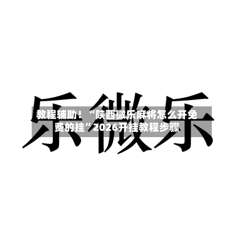 教程辅助！“陕西微乐麻将怎么开免费的挂”2026开挂教程步骤-第2张图片